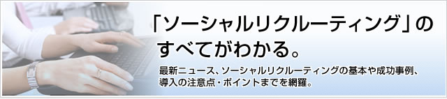 「ソーシャルリクルーティング」のすべてがわかる。最新ニュース、サービスの活用方法、選び方についての解説から、業界を代表する企業の最新情報までを網羅。